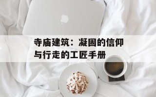 寺庙建筑：凝固的信仰与行走的工匠手册