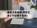 建筑之乡福建(建筑之乡彊宁在哪个省市)