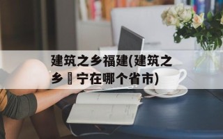 建筑之乡福建(建筑之乡彊宁在哪个省市)