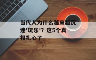 当代人为什么越来越沉迷'玩乐'？这5个真相扎心了