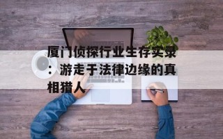 厦门侦探行业生存实录：游走于法律边缘的真相猎人