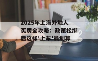 2025年上海外地人买房全攻略：政策松绑后这样'上车'最划算