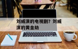 刘威演的电视剧？刘威演的黄金劫