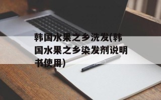 韩国水果之乡洗发(韩国水果之乡染发剂说明书使用)