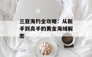 三亚海钓全攻略：从新手到高手的黄金海域解密