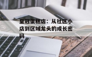 皇冠蛋糕店：从社区小店到区域龙头的成长密码