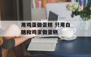 用鸡蛋做蛋糕 只用白糖和鸡蛋做蛋糕