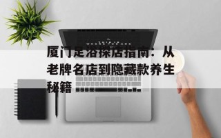 厦门足浴探店指南：从老牌名店到隐藏款养生秘籍