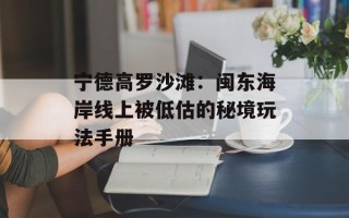 宁德高罗沙滩：闽东海岸线上被低估的秘境玩法手册