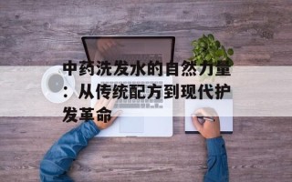 中药洗发水的自然力量：从传统配方到现代护发革命