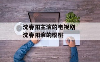 沈春阳主演的电视剧 沈春阳演的樱桃