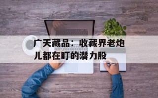广天藏品：收藏界老炮儿都在盯的潜力股