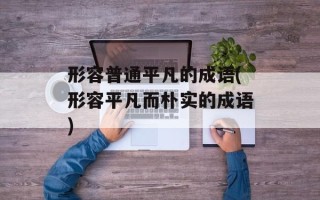 形容普通平凡的成语(形容平凡而朴实的成语)