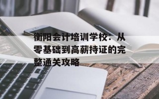 衡阳会计培训学校：从零基础到高薪持证的完整通关攻略
