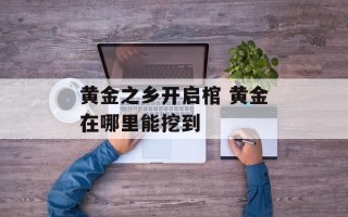 黄金之乡开启棺 黄金在哪里能挖到