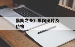 黑陶之乡？黑陶图片及价格