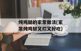 炖鸡腿的家常做法(家常炖鸡腿又烂又好吃)