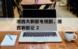 湘西大剿匪电视剧，湘西剿匪记 2