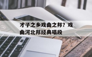 才子之乡戏曲之邦？戏曲河北邦经典唱段