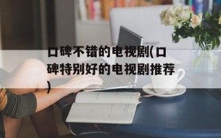 口碑不错的电视剧(口碑特别好的电视剧推荐)