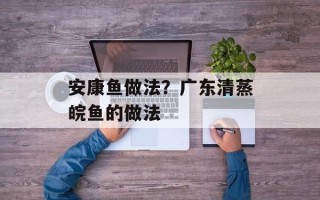 安康鱼做法？广东清蒸皖鱼的做法