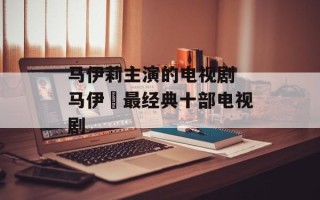 马伊莉主演的电视剧 马伊琍最经典十部电视剧