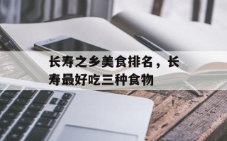 长寿之乡美食排名，长寿最好吃三种食物