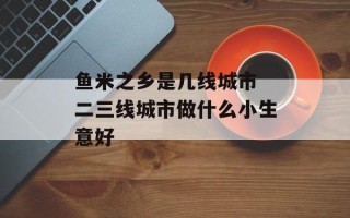 鱼米之乡是几线城市 二三线城市做什么小生意好
