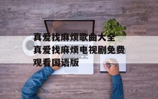 真爱找麻烦歌曲大全 真爱找麻烦电视剧免费观看国语版