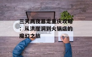 三天两夜暴走重庆攻略：从洪崖洞到火锅店的魔幻之旅