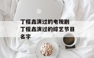 丁程鑫演过的电视剧 丁程鑫演过的综艺节目名字