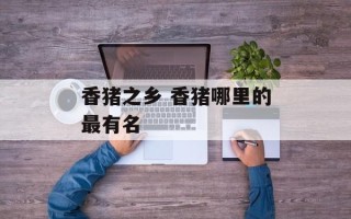 香猪之乡 香猪哪里的最有名