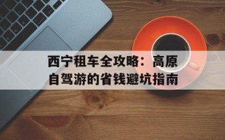 西宁租车全攻略：高原自驾游的省钱避坑指南
