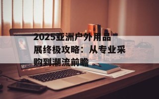 2025亚洲户外用品展终极攻略：从专业采购到潮流前瞻