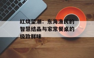 红烧望潮：东海渔民的智慧结晶与家常餐桌的极致鲜味