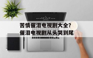 苦情催泪电视剧大全？催泪电视剧从头哭到尾