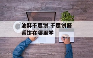 油酥千层饼 千层饼酱香饼在哪里学
