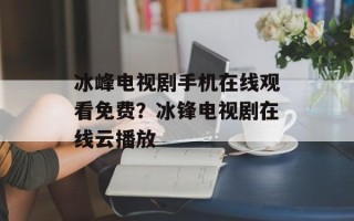冰峰电视剧手机在线观看免费？冰锋电视剧在线云播放