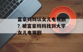 富豪妈妈认女儿电视剧？被富豪妈妈找到大学女儿电视剧