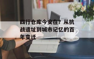 四行仓库今安在？从抗战遗址到城市记忆的百年变迁