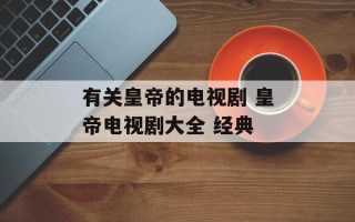 有关皇帝的电视剧 皇帝电视剧大全 经典