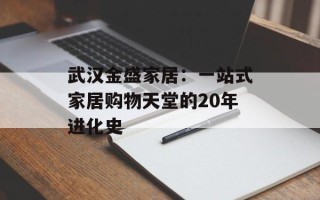 武汉金盛家居：一站式家居购物天堂的20年进化史