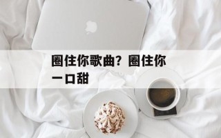 圈住你歌曲？圈住你 一口甜