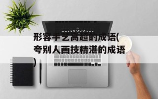 形容手艺高超的成语(夸别人画技精湛的成语)