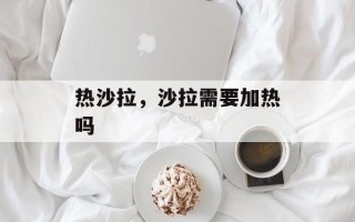 热沙拉，沙拉需要加热吗