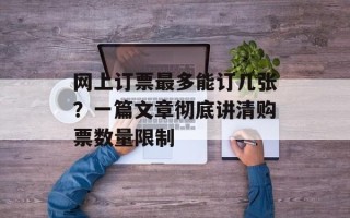 网上订票最多能订几张？一篇文章彻底讲清购票数量限制