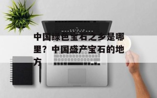 中国绿色宝石之乡是哪里？中国盛产宝石的地方