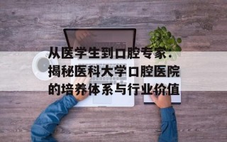 从医学生到口腔专家：揭秘医科大学口腔医院的培养体系与行业价值