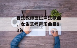 音乐教师面试声乐歌曲，女生艺考声乐曲目88首