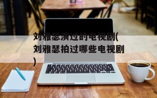 刘雅瑟演过的电视剧(刘雅瑟拍过哪些电视剧)